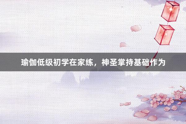 瑜伽低级初学在家练，神圣掌持基础作为