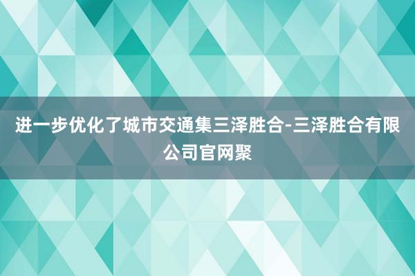 进一步优化了城市交通集三泽胜合-三泽胜合有限公司官网聚