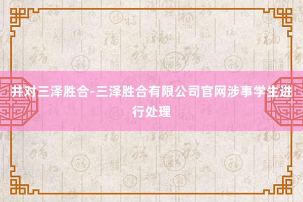 并对三泽胜合-三泽胜合有限公司官网涉事学生进行处理
