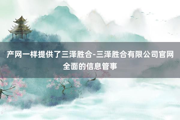 产网一样提供了三泽胜合-三泽胜合有限公司官网全面的信息管事