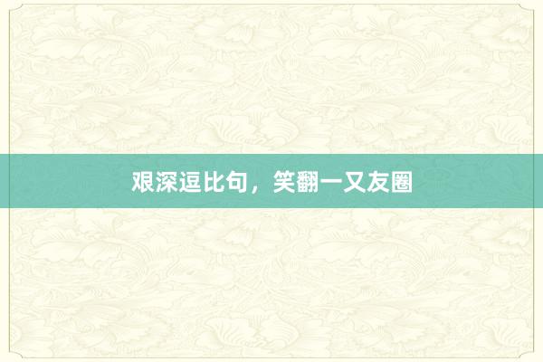 艰深逗比句,笑翻一又友圈