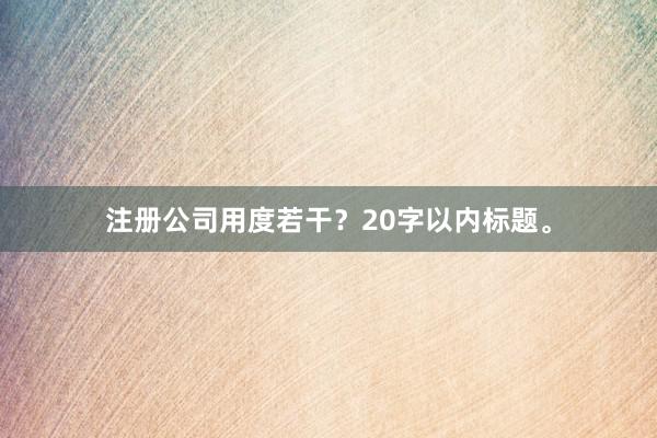 注册公司用度若干?20字以内标题。