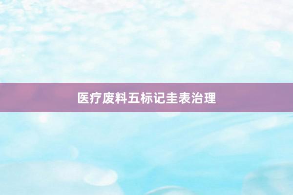 医疗废料五标记圭表治理