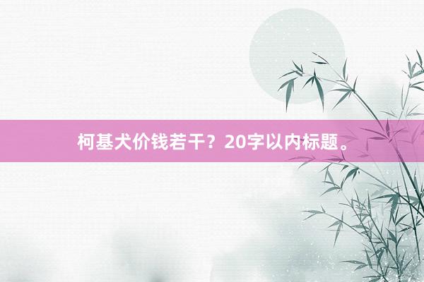 柯基犬价钱若干？20字以内标题。