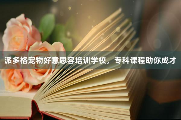 派多格宠物好意思容培训学校，专科课程助你成才