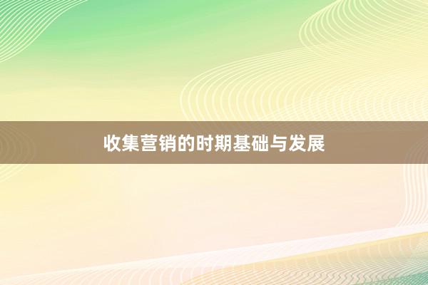 收集营销的时期基础与发展